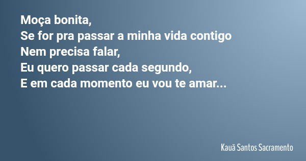 Moça bonita, Se for pra passar a minha vida contigo Nem precisa falar, Eu quero passar cada segundo, E em cada momento eu vou te amar...... Frase de Kauã Santos Sacramento.