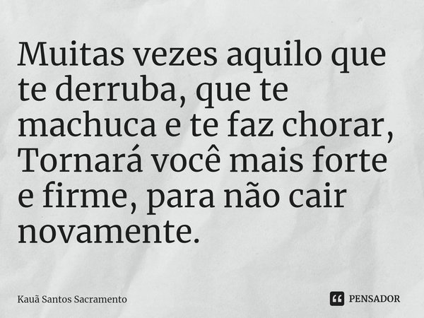 ⁠Muitas vezes aquilo que te derruba, que te machuca e te faz chorar,
Tornará você mais forte e firme, para não cair novamente.... Frase de Kauã Santos Sacramento.