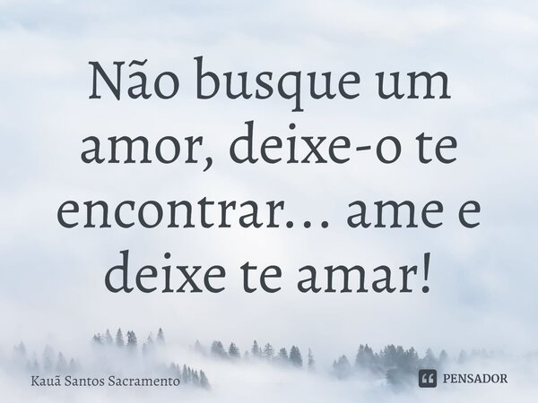 ⁠Não busque um amor, deixe-o te encontrar... ame e deixe te amar!... Frase de Kauã Santos Sacramento.