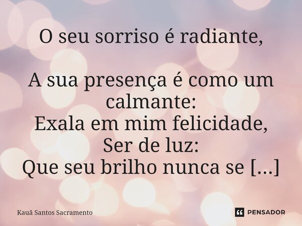 O seu sorriso é radiante, A sua presença é como um calmante: Exala em mim felicidade, Ser de luz: Que seu brilho nunca se apague...... Frase de Kauã Santos Sacramento.