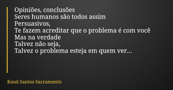 Opiniões, conclusões Seres humanos são todos assim Persuasivos, Te fazem acreditar que o problema é com você Mas na verdade​ Talvez não seja, Talvez o problema ... Frase de Kauã Santos Sacramento.