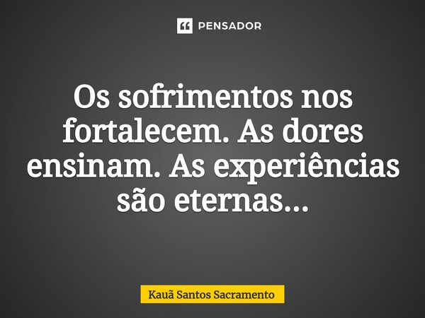 ⁠Os sofrimentos nos fortalecem. As dores ensinam. As experiências são eternas...... Frase de Kauã Santos Sacramento.
