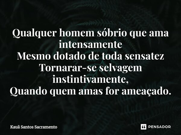 ⁠Qualquer homem sóbrio que ama intensamente Mesmo dotado de toda sensatez Tornarar-se selvagem instintivamente, Quando quem amas for ameaçado.... Frase de Kauã Santos Sacramento.