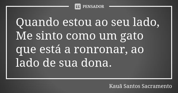 Quando estou ao seu lado, Me sinto como um gato que está a ronronar, ao lado de sua dona.... Frase de Kauã Santos Sacramento.