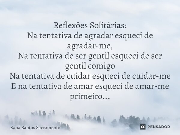 Reflexões Solitárias: ⁠Na tentativa de agradar esqueci de agradar-me, Na tentativa de ser gentil esqueci de ser gentil comigo Na tentativa de cuidar esqueci de ... Frase de Kauã Santos Sacramento.