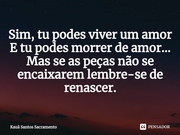 ⁠Sim, tu podes viver um amor E tu podes morrer de amor... Mas se as peças não se encaixarem lembre-se de renascer.... Frase de Kauã Santos Sacramento.
