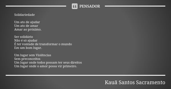 Solidariedade Um ato de ajudar Um ato de amar Amar ao próximo. Ser solidário Não é só ajudar É ter vontade de transformar o mundo Em um bom lugar. Um lugar sem ... Frase de Kauã Santos Sacramento.