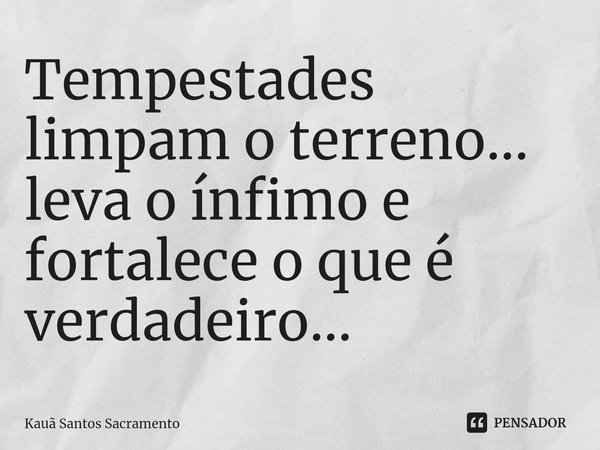 ⁠Tempestades limpam o terreno... leva o ínfimo e fortalece o que é verdadeiro...... Frase de Kauã Santos Sacramento.