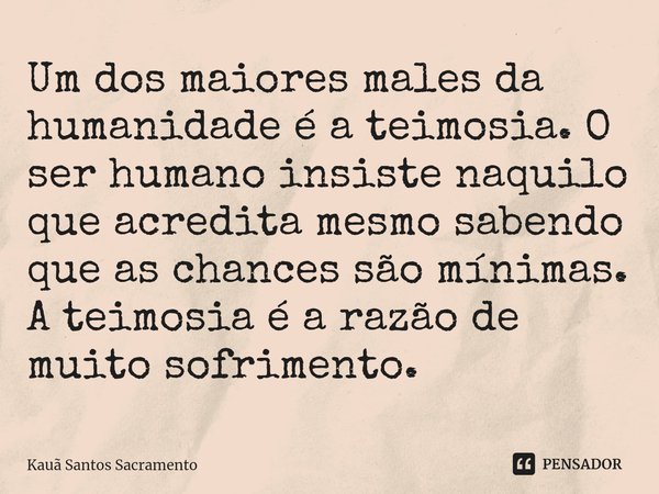 ⁠Um dos maiores males da humanidade é a teimosia. O ser humano insiste naquilo que acredita mesmo sabendo que as chances são mínimas. A teimosia é a razão de mu... Frase de Kauã Santos Sacramento.