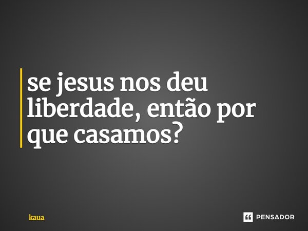 ⁠se jesus nos deu liberdade, então por que casamos?... Frase de Kauã.