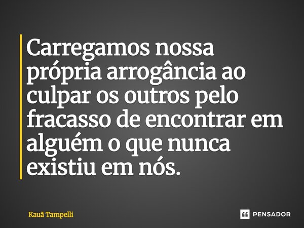 ⁠Carregamos nossa própria arrogância ao culpar os outros pelo fracasso de encontrar em alguém o que nunca existiu em nós.... Frase de Kauã Tampelli.