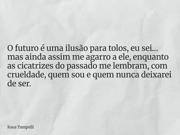 O futuro é uma ilusão para tolos, eu sei… mas ainda assim me agarro a ele, enquanto as cicatrizes do passado me lembram, com crueldade, quem sou e quem nunca de... Frase de Kaua Tampelli.