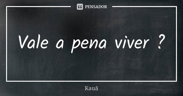 Vale a pena viver ?... Frase de Kauã.