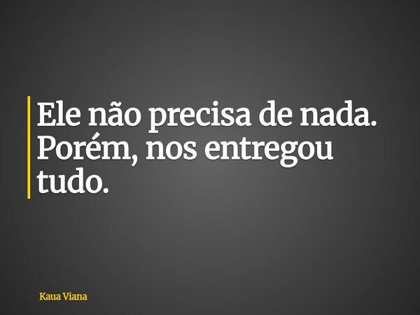 Ele não precisa de nada. Porém, nos entregou tudo.... Frase de Kaua Viana.