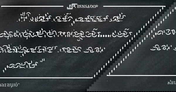 "A vida não passa de provas,luta,determinação.....Não sou Shakspeare mas sou poeta"... Frase de kauaaraujo.