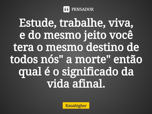 ⁠Estude, trabalhe, viva, e do mesmo jeito você tera o mesmo destino de todos nós " a morte" então qual é o significado da vida afinal.... Frase de Kauahigher.