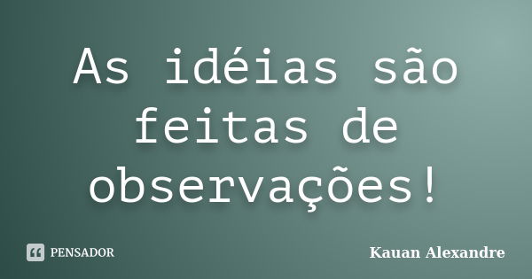 As idéias são feitas de observações!... Frase de Kauan Alexandre.