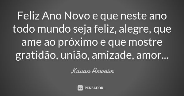 Feliz Ano Novo e que neste ano todo mundo seja feliz, alegre, que ame ao próximo e que mostre gratidão, união, amizade, amor...... Frase de Kauan Amorim.