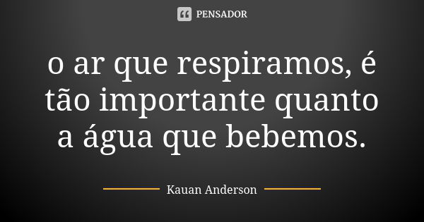 o ar que respiramos, é tão importante quanto a água que bebemos.... Frase de Kauan Anderson.