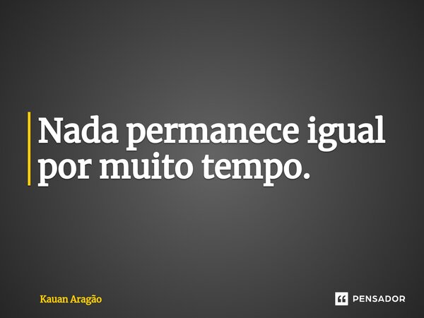 ⁠Nada permanece igual por muito tempo.... Frase de Kauan Aragão.