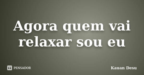 Agora quem vai relaxar sou eu... Frase de Kauan Desu.