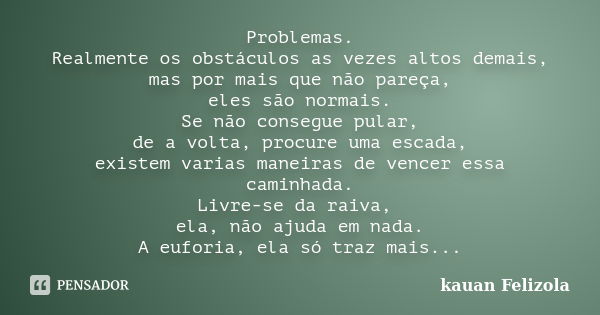 Problemas. Realmente os obstáculos as vezes altos demais, mas por mais que não pareça, eles são normais. Se não consegue pular, de a volta, procure uma escada, ... Frase de Kauan Felizola.