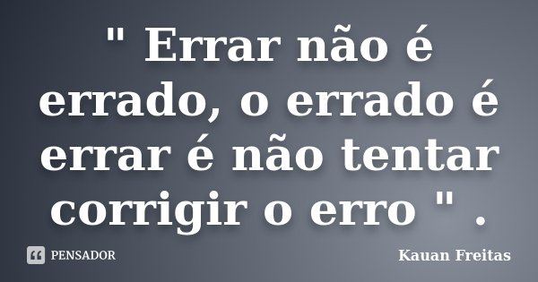 " Errar não é errado, o errado é errar é não tentar corrigir o erro " .... Frase de Kauan Freitas.