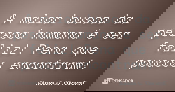 A maior busca da pessoa humana é ser feliz! Pena que poucos encontram!... Frase de Kauan G. Viscardi.