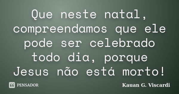 Que neste natal, compreendamos que ele pode ser celebrado todo dia, porque Jesus não está morto!... Frase de Kauan G. Viscardi.