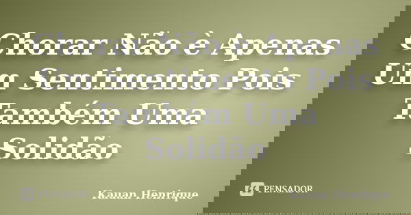 Chorar Não è Apenas Um Sentimento Pois Também Uma Solidão... Frase de Kauan Henrique.