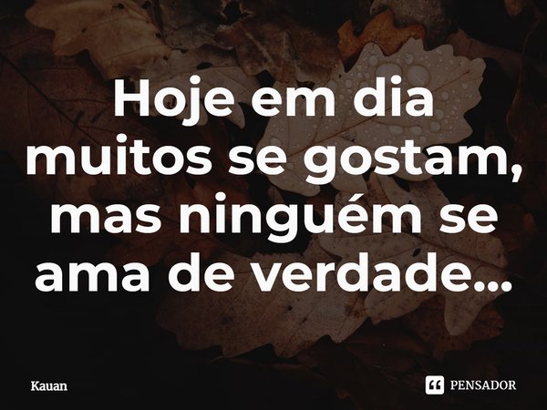 Hoje em dia muitos se gostam, mas ninguém se ama de verdade...... Frase de Kauan.