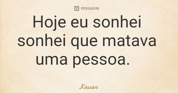 Hoje eu sonhei sonhei que matava uma pessoa.... Frase de Kauan.