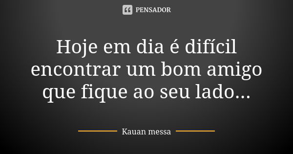 Hoje em dia é difícil encontrar um bom amigo que fique ao seu lado...... Frase de Kauan messa.