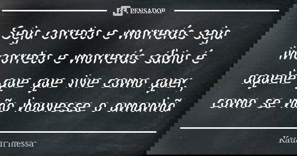 Seja correto e morrerás seja incorreto e morrerás sábio é aquele que que vive como quer, como se não houvesse o amanhã... Frase de Kauan messa.