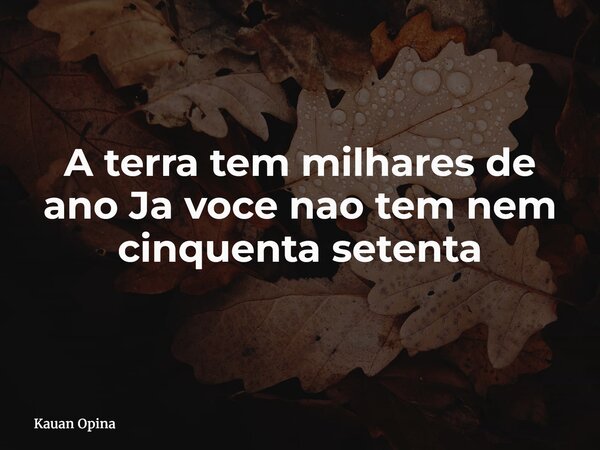A terra tem milhares de ano Ja voce nao tem nem cinquenta setenta... Frase de Kauan Opina.