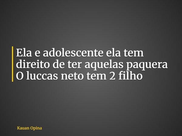 Ela e adolescente ela tem direito de ter aquelas paquera O luccas neto tem 2 filho... Frase de Kauan Opina.
