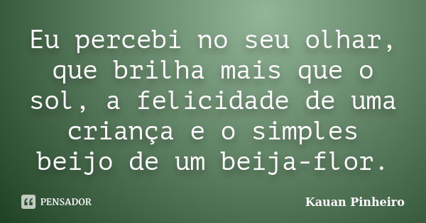 Eu percebi no seu olhar, que brilha mais que o sol, a felicidade de uma criança e o simples beijo de um beija-flor.... Frase de Kauan Pinheiro.