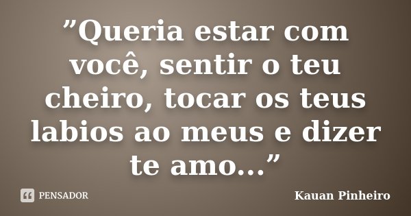 ”Queria estar com você, sentir o teu cheiro, tocar os teus labios ao meus e dizer te amo...”... Frase de Kauan Pinheiro.