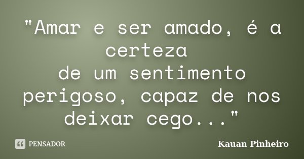 "Amar e ser amado, é a certeza de um sentimento perigoso, capaz de nos deixar cego..."... Frase de Kauan Pinheiro.