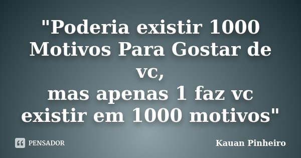 "Poderia existir 1000 Motivos Para Gostar de vc, mas apenas 1 faz vc existir em 1000 motivos"... Frase de Kauan Pinheiro.