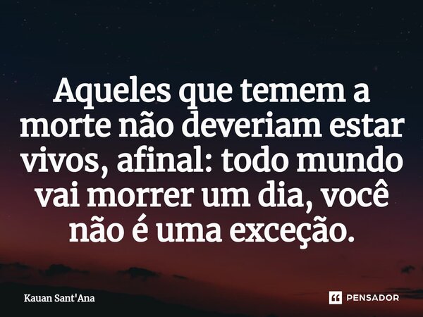 ⁠Aqueles que temem a morte não deveriam estar vivos, afinal: todo mundo vai morrer um dia, você não é uma exceção.... Frase de Kauan Sant'Ana.