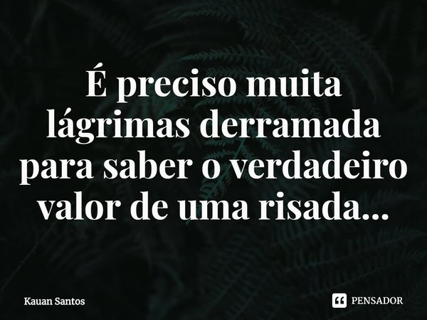 É preciso muita lágrimas derramada para saber o verdadeiro valor de uma risada...⁠... Frase de Kauan Santos.