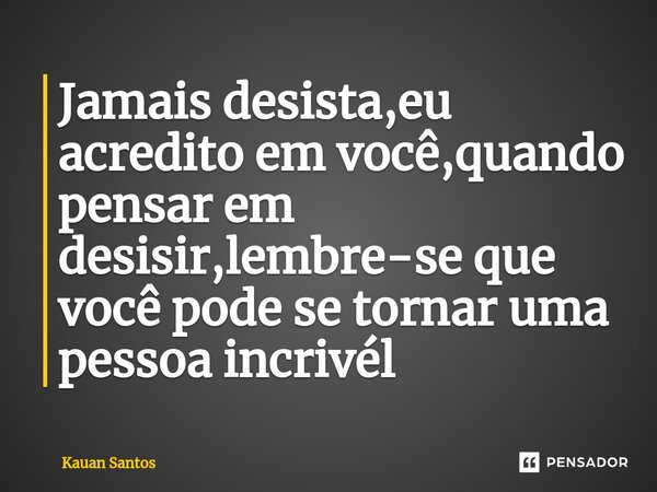 ⁠Jamais desista,eu acredito em você,quando pensar em desisir,lembre-se que você pode se tornar uma pessoa incrivél... Frase de Kauan Santos.