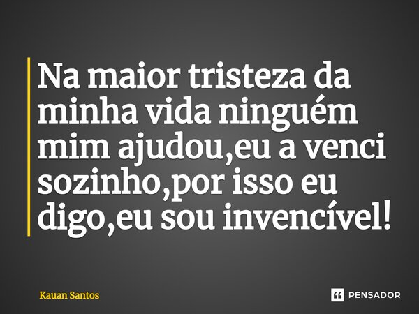 Na maior tristeza da minha vida ninguém mim ajudou,eu a venci sozinho,por isso eu digo,eu sou invencível!⁠... Frase de Kauan Santos.