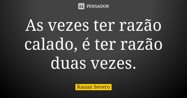 As vezes ter razão calado, é ter razão duas vezes.... Frase de Kauan Severo.