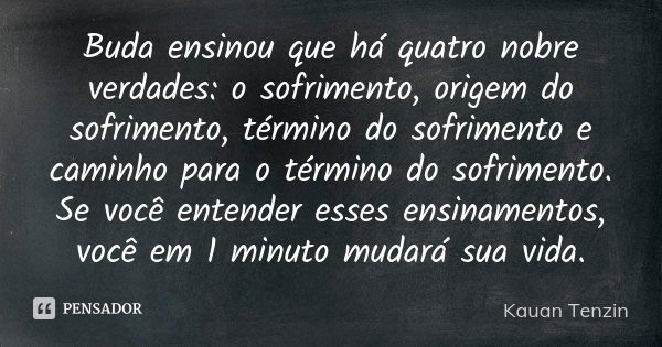 Buda ensinou que há quatro nobre verdades: o sofrimento, origem do sofrimento, término do sofrimento e caminho para o término do sofrimento. Se você entender es... Frase de Kauan Tenzin.