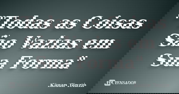 "Todas as Coisas São Vazias em Sua Forma"... Frase de Kauan Tenzin.