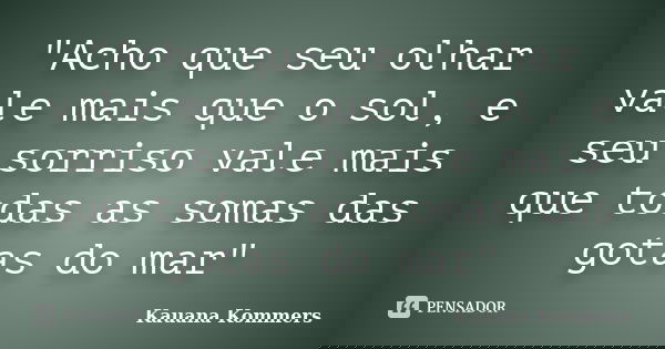 "Acho que seu olhar vale mais que o sol, e seu sorriso vale mais que todas as somas das gotas do mar"... Frase de Kauana Kommers.