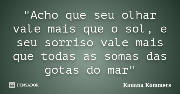 "Acho que seu olhar vale mais que o sol, e seu sorriso vale mais que todas as somas das gotas do mar"... Frase de Kauana Kommers.