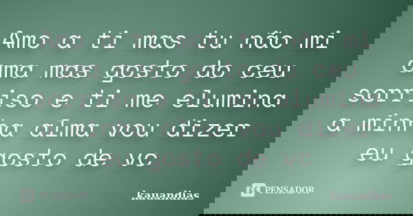 Amo a ti mas tu não mi ama mas gosto do ceu sorriso e ti me elumina a minha alma vou dizer eu gosto de vc... Frase de kauandias.